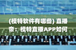 (模特软件有哪些) 直播帝：模特直播APP如何快速下载并安装到手机 一键掌握全过程