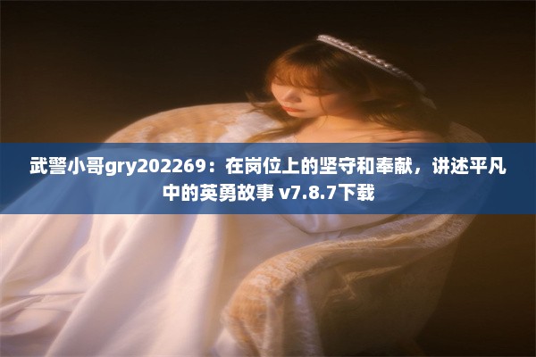 武警小哥gry202269：在岗位上的坚守和奉献，讲述平凡中的英勇故事 v7.8.7下载