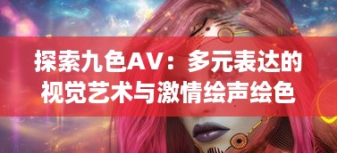 探索九色AV：多元表达的视觉艺术与激情绘声绘色的影像世界 v5.9.0下载