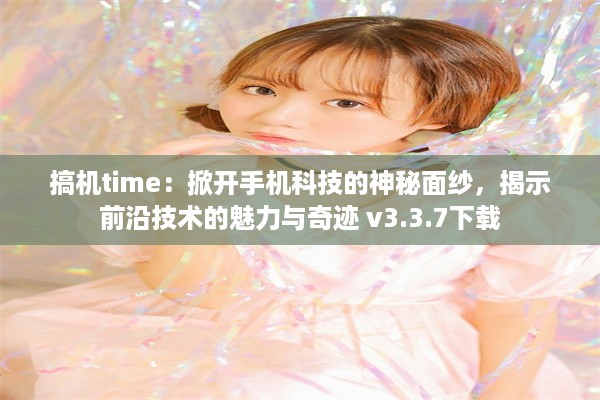 搞机time：掀开手机科技的神秘面纱，揭示前沿技术的魅力与奇迹 v3.3.7下载