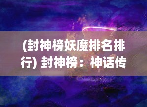 (封神榜妖魔排名排行) 封神榜：神话传说中的仙命之祸、妖魔之战与众神的封神陨落