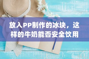 放入PP制作的冰块，这样的牛奶能否安全饮用 v2.5.9下载