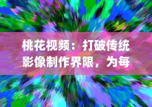 桃花视频：打破传统影像制作界限，为每一个瞬间注入生动灵动的色彩