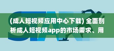 (成人短视频应用中心下载) 全面剖析成人短视频app的市场需求、用户偏好和行业发展趋势