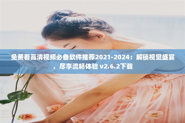 免费看高清视频必备软件推荐2021-2024：解锁视觉盛宴，尽享流畅体验 v2.6.2下载