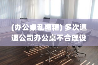 (办公桌乱糟糟) 多次遭遇公司办公桌不合理设计，我决定提出改变