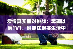 爱情真实面对挑战：奔现以后1V1，谁能在现实生活中赢得幸福? v8.9.3下载