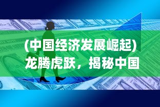 (中国经济发展崛起) 龙腾虎跃，揭秘中国经济的崛起与全球格局的跨越性改变