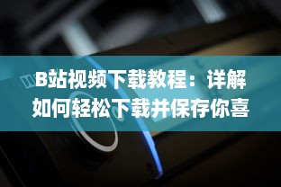 B站视频下载教程：详解如何轻松下载并保存你喜欢的B站视频 v5.9.6下载