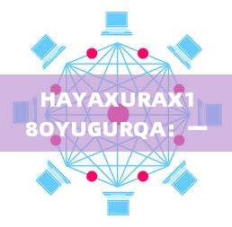 HAYAXURAX18OYUGURQA：一款革新的加密技术正在重塑我们的数字世界 v4.7.0下载