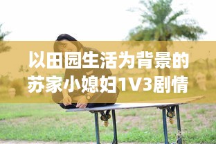 以田园生活为背景的苏家小媳妇1V3剧情介绍：如何在苏家三个大男人的环绕中获取幸福的成长故事 v7.2.8下载