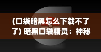 (口袋暗黑怎么下载不了了) 暗黑口袋精灵：神秘世界的冒险旅程与与未知挑战的全新体验