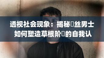 透视社会现象：揭秘屌丝男士 如何塑造草根阶層的自我认同与社会现实的讽刺嘲笑