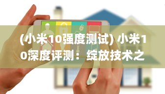 (小米10强度测试) 小米10深度评测：绽放技术之花，领跑全球智能手机市场