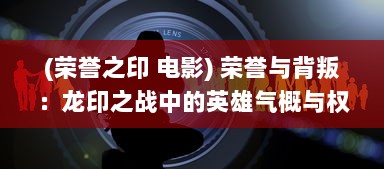 (荣誉之印 电影) 荣誉与背叛：龙印之战中的英雄气概与权力争斗的终极揭示