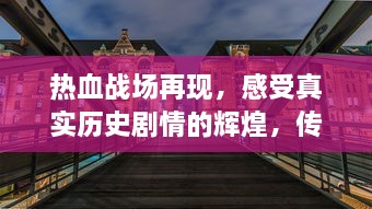 热血战场再现，感受真实历史剧情的辉煌，传奇三国HD 带你重回经典三国战争