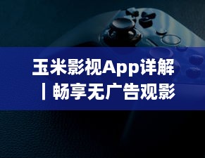 玉米影视App详解 ｜畅享无广告观影体验：玉米影视如何用一键式功能升级您的追剧生活