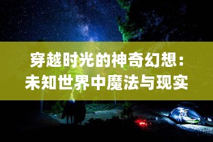 穿越时光的神奇幻想：未知世界中魔法与现实交织的奇特冒险之旅