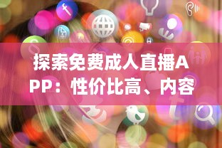 探索免费成人直播APP：性价比高、内容多样、安全隐私保护如何兼顾 一站式解析推荐