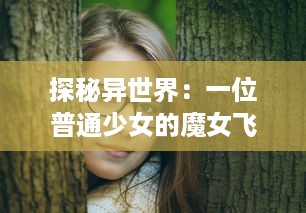 探秘异世界：一位普通少女的魔女飞行记，探索未知力量，揭秘被隐藏的神秘宇宙