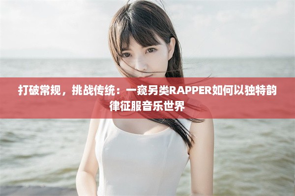 打破常规，挑战传统：一窥另类RAPPER如何以独特韵律征服音乐世界