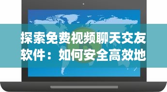 探索免费视频聊天交友软件：如何安全高效地扩展社交圈? 最佳应用和使用技巧分享! v7.3.8下载