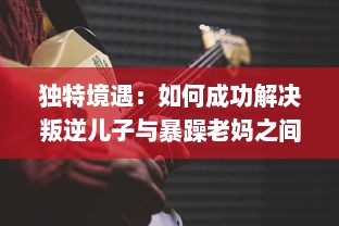 独特境遇：如何成功解决叛逆儿子与暴躁老妈之间的家庭冲突问题的有效方法和策略 v9.8.8下载