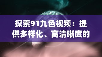 探索91九色视频：提供多样化、高清晰度的视听体验，享受前沿科技带来的无限可能 v1.6.9下载