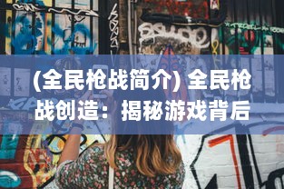 (全民枪战简介) 全民枪战创造：揭秘游戏背后的设计策略与玩家互动体验