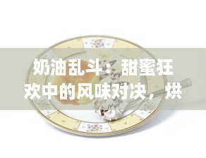 奶油乱斗：甜蜜狂欢中的风味对决，烘焙魔法与糖分策略的终极竞技场