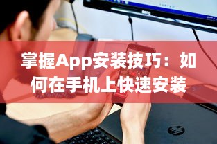 掌握App安装技巧：如何在手机上快速安装并管理你的应用程序 轻松一步获取所需工具