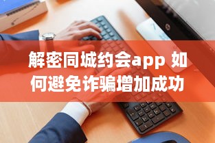 解密同城约会app 如何避免诈骗增加成功恋爱机会 掌握这些关键策略 v4.9.1下载