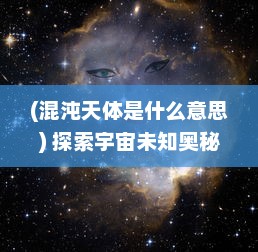 (混沌天体是什么意思) 探索宇宙未知奥秘：混沌天体中隐藏的秩序与无序的美妙交织