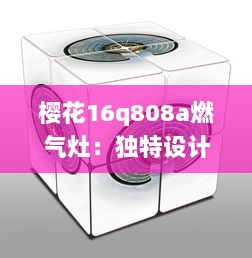 樱花16q808a燃气灶：独特设计融合先进科技，让烹饪过程更加便捷流畅