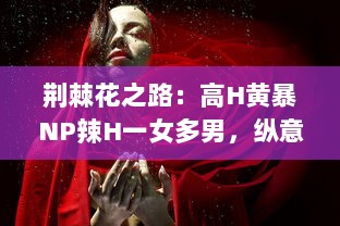 荆棘花之路：高H黄暴NP辣H一女多男，纵意纷纭情感游戏