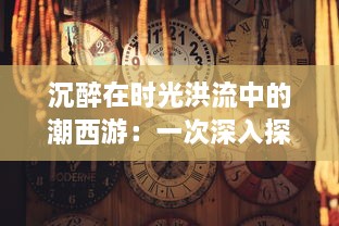 沉醉在时光洪流中的潮西游：一次深入探索中国南方传统文化魅力之旅