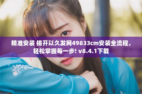 精准安装 揭开以久发网49833cm安装全流程，轻松掌握每一步! v8.4.1下载