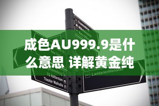 成色AU999.9是什么意思 详解黄金纯度标志AU999.9的专业含义及其市场价值