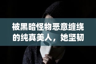 被黑暗怪物恶意缠绕的纯真美人，她坚韧地抗争而绝不将自己命名为脆弱的海棠 v9.0.6下载