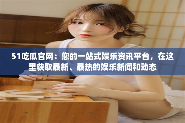 51吃瓜官网：您的一站式娱乐资讯平台，在这里获取最新、最热的娱乐新闻和动态