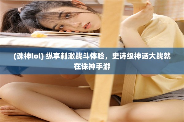 (诛神lol) 纵享刺激战斗体验，史诗级神话大战就在诛神手游