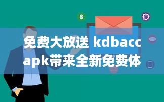 免费大放送 kdbaccapk带来全新免费体验，解锁专属功能，让您享受更多便利