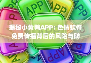 揭秘小黄鸭APP: 色情软件免费传播背后的风险与防范措施