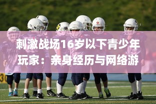 刺激战场16岁以下青少年玩家：亲身经历与网络游戏管理新规的碰撞