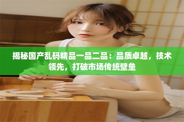 揭秘国产乱码精品一品二品：品质卓越，技术领先，打破市场传统壁垒