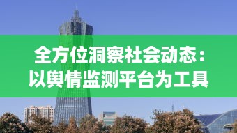 全方位洞察社会动态：以舆情监测平台为工具进行实时信息追踪与深度分析