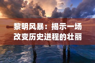 黎明风暴：揭示一场改变历史进程的壮丽战役与其背后惊人的真相