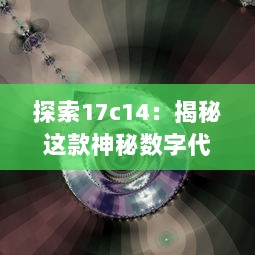 探索17c14：揭秘这款神秘数字代号背后的高科技产物