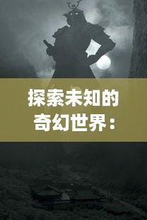 探索未知的奇幻世界：魔戒外传中隐藏的神秘力量与深渊的勇士们