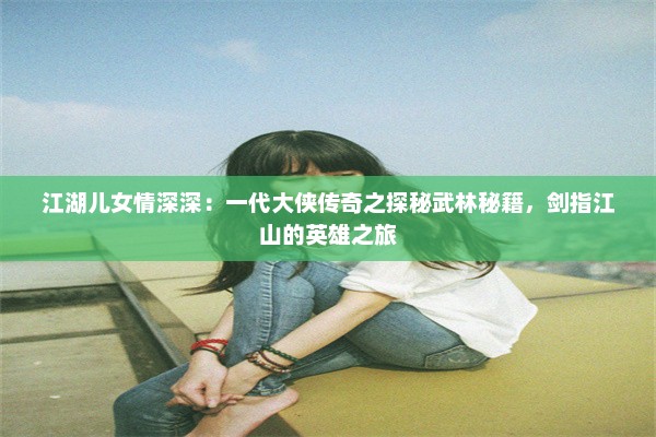 江湖儿女情深深：一代大侠传奇之探秘武林秘籍，剑指江山的英雄之旅